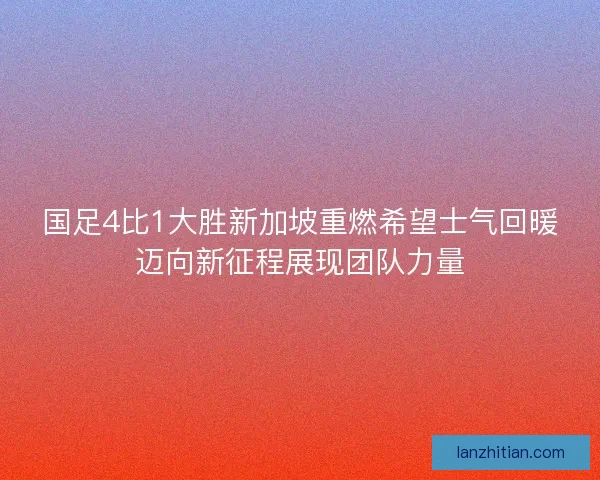 国足4比1大胜新加坡重燃希望士气回暖迈向新征程展现团队力量