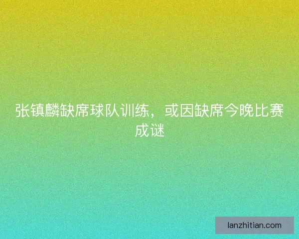 张镇麟缺席球队训练，或因缺席今晚比赛成谜