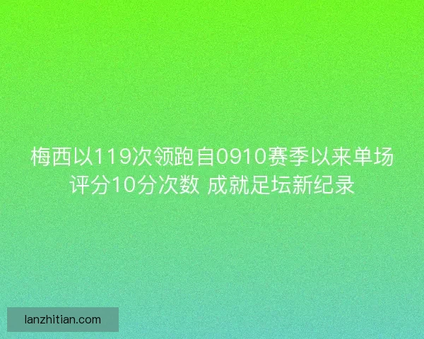梅西以119次领跑自0910赛季以来单场评分10分次数 成就足坛新纪录