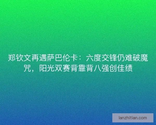 郑钦文再遇萨巴伦卡：六度交锋仍难破魔咒，阳光双赛背靠背八强创佳绩