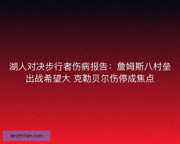 湖人对决步行者伤病报告：詹姆斯八村垒出战希望大 克勒贝尔伤停成焦点