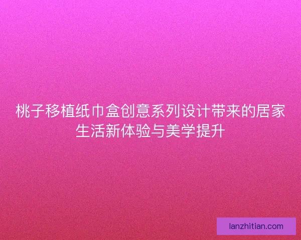 桃子移植纸巾盒创意系列设计带来的居家生活新体验与美学提升