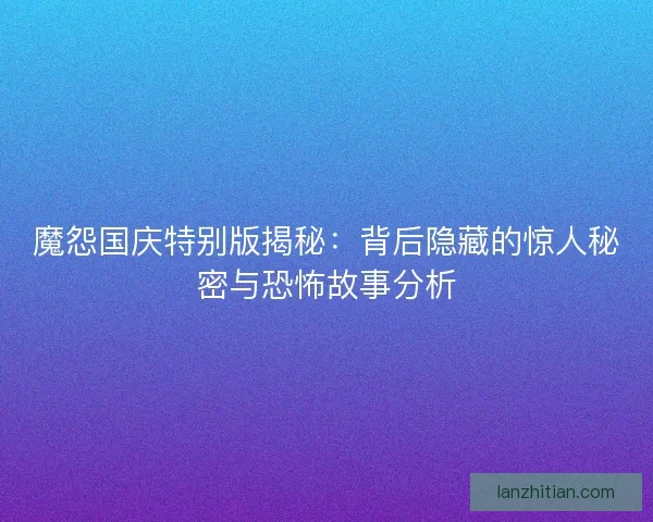 魔怨国庆特别版揭秘：背后隐藏的惊人秘密与恐怖故事分析