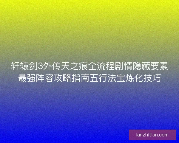 轩辕剑3外传天之痕全流程剧情隐藏要素最强阵容攻略指南五行法宝炼化技巧 轩辕剑3外传天之痕全流程剧情隐藏要素最强阵容攻略指南五行法宝炼化技巧