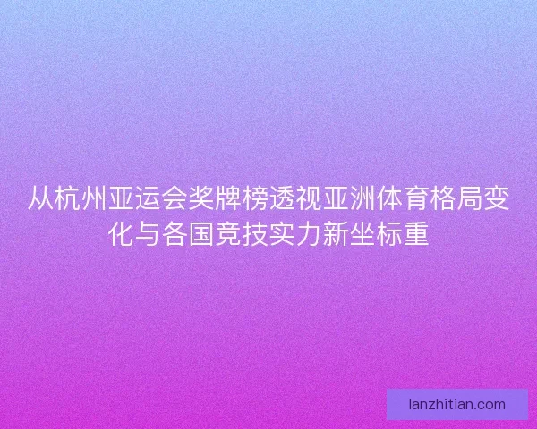 从杭州亚运会奖牌榜透视亚洲体育格局变化与各国竞技实力新坐标重 从杭州亚运会奖牌榜透视亚洲体育格局变化与各国竞技实力新坐标重
