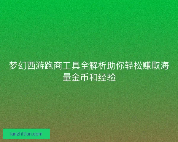 梦幻西游跑商工具全解析助你轻松赚取海量金币和经验 梦幻西游跑商工具全解析助你轻松赚取海量金币和经验