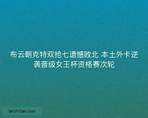布云朝克特双抢七遗憾败北 本土外卡逆袭晋级女王杯资格赛次轮 布云朝克特双抢七遗憾败北 本土外卡逆袭晋级女王杯资格赛次轮