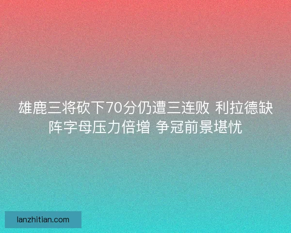 雄鹿三将砍下70分仍遭三连败 利拉德缺阵字母压力倍增 争冠前景堪忧 雄鹿三将砍下70分仍遭三连败 利拉德缺阵字母压力倍增 争冠前景堪忧
