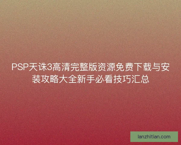 PSP天诛3高清完整版资源免费下载与安装攻略大全新手必看技巧汇总 PSP天诛3高清完整版资源免费下载与安装攻略大全新手必看技巧汇总