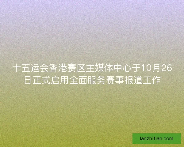 十五运会香港赛区主媒体中心于10月26日正式启用全面服务赛事报道工作
