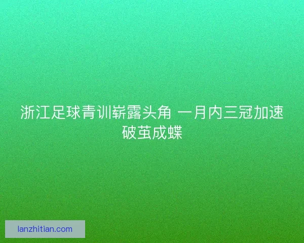 浙江足球青训崭露头角 一月内三冠加速破茧成蝶
