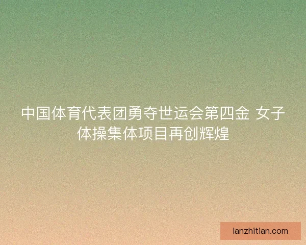 中国体育代表团勇夺世运会第四金 女子体操集体项目再创辉煌