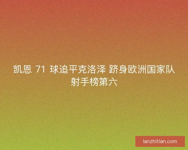 凯恩 71 球追平克洛泽 跻身欧洲国家队射手榜第六