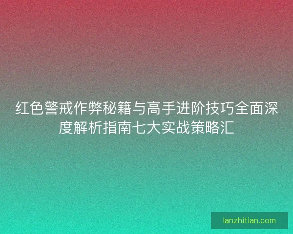 红色警戒作弊秘籍与高手进阶技巧全面深度解析指南七大实战策略汇