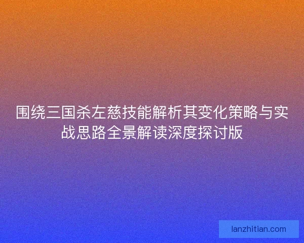 围绕三国杀左慈技能解析其变化策略与实战思路全景解读深度探讨版