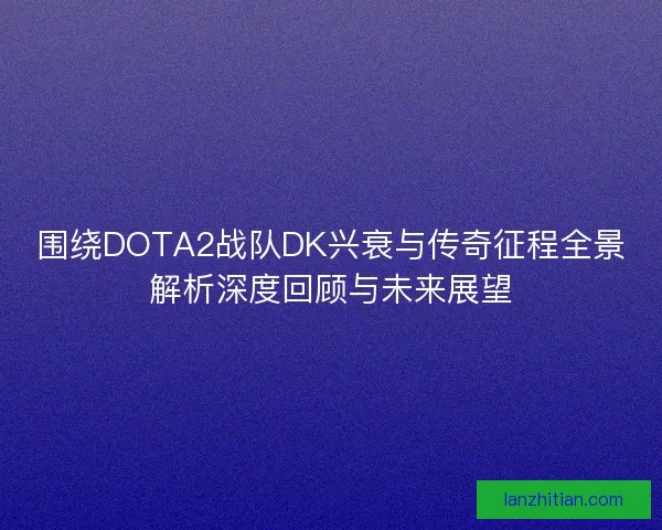 围绕DOTA2战队DK兴衰与传奇征程全景解析深度回顾与未来展望