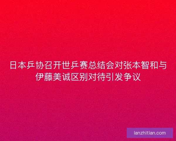 日本乒协召开世乒赛总结会对张本智和与伊藤美诚区别对待引发争议 日本乒协召开世乒赛总结会对张本智和与伊藤美诚区别对待引发争议