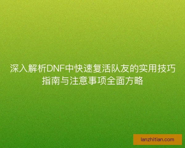 深入解析DNF中快速复活队友的实用技巧指南与注意事项全面方略