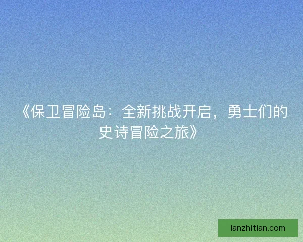 《保卫冒险岛:全新挑战开启,勇士们的史诗冒险之旅》 《保卫冒险岛:全新挑战开启,勇士们的史诗冒险之旅》