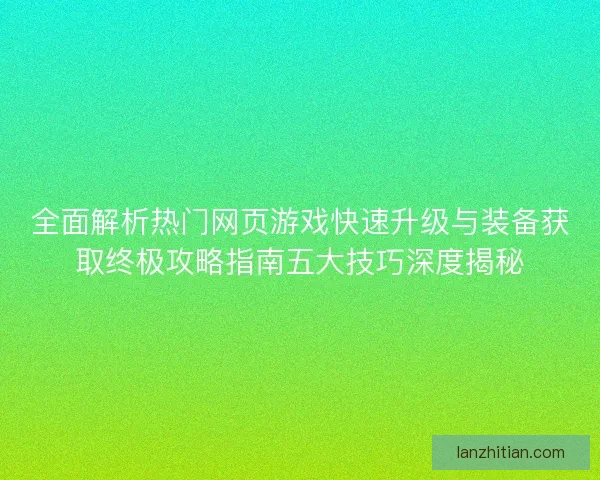 全面解析热门网页游戏快速升级与装备获取终极攻略指南五大技巧深度揭秘 全面解析热门网页游戏快速升级与装备获取终极攻略指南五大技巧深度揭秘
