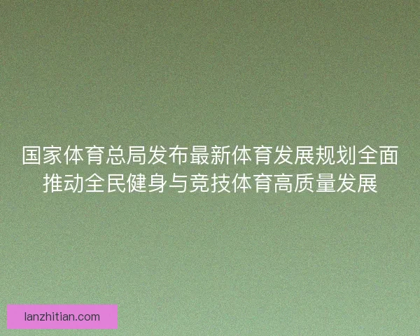 国家体育总局发布最新体育发展规划全面推动全民健身与竞技体育高质量发展 国家体育总局发布最新体育发展规划全面推动全民健身与竞技体育高质量发展