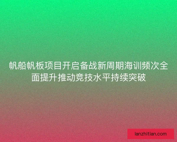 帆船帆板项目开启备战新周期海训频次全面提升推动竞技水平持续突破