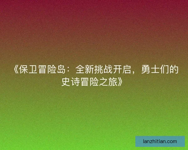 《保卫冒险岛：全新挑战开启，勇士们的史诗冒险之旅》