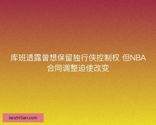 库班透露曾想保留独行侠控制权 但NBA合同调整迫使改变
