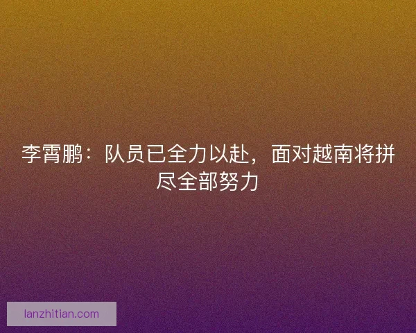 李霄鹏：队员已全力以赴，面对越南将拼尽全部努力