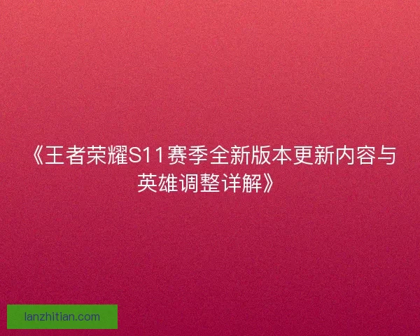 《王者荣耀S11赛季全新版本更新内容与英雄调整详解》