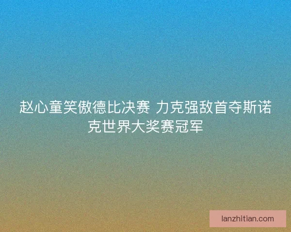 赵心童笑傲德比决赛 力克强敌首夺斯诺克世界大奖赛冠军 赵心童笑傲德比决赛 力克强敌首夺斯诺克世界大奖赛冠军